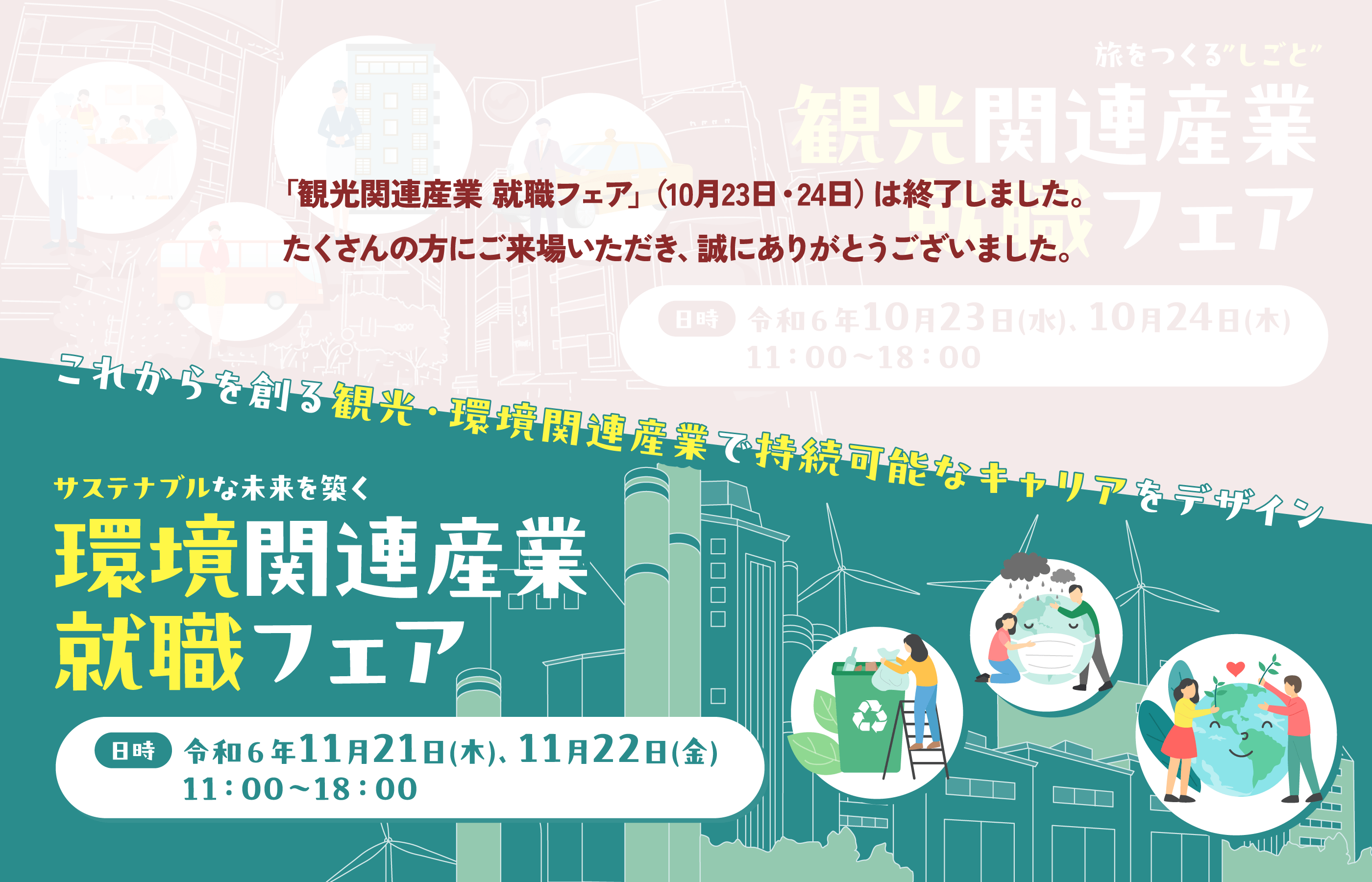 これからを創る観光・環境関連産業で持続可能なキャリアをデザイン　旅をつくるしごと　観光関連産業　就職フェア　日時　令和６年10月23日(水)、10月24日(木)　11：00〜18：00　サステナブルな未来を築く　環境関連産業　就職フェア　日時　令和６年11月21日(木)、11月22日(金)　11：00〜18：00